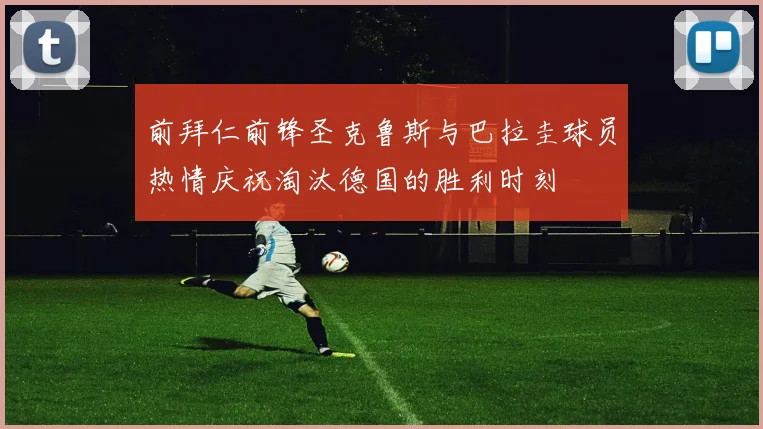 前拜仁前锋圣克鲁斯与巴拉圭球员热情庆祝淘汰德国的胜利时刻