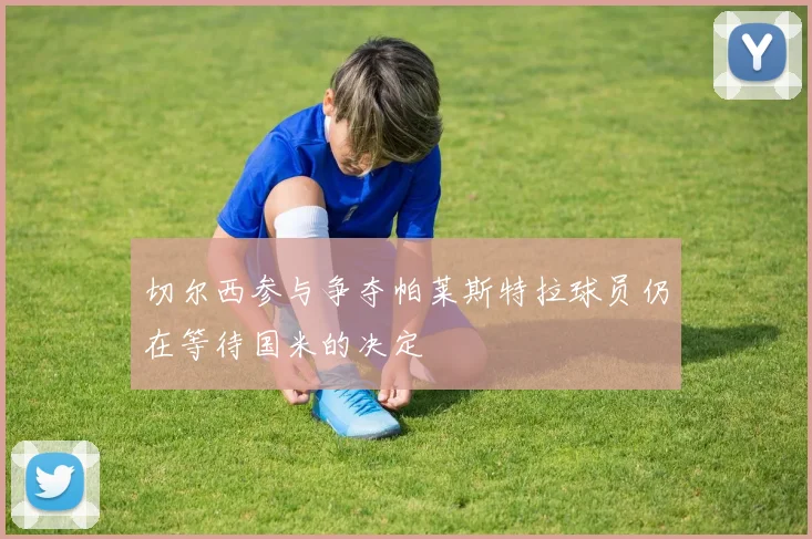 切尔西参与争夺帕莱斯特拉球员仍在等待国米的决定