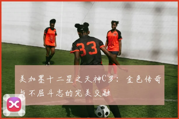 美加墨十二星之天神C罗：金色传奇与不屈斗志的完美交融
