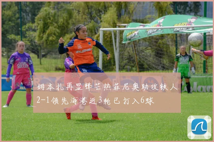 姆本扎再显锋芒热菲尼奥助攻铁人2-1领先海港近3轮已打入6球