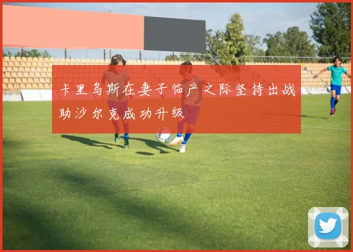 卡里乌斯在妻子临产之际坚持出战助沙尔克成功升级