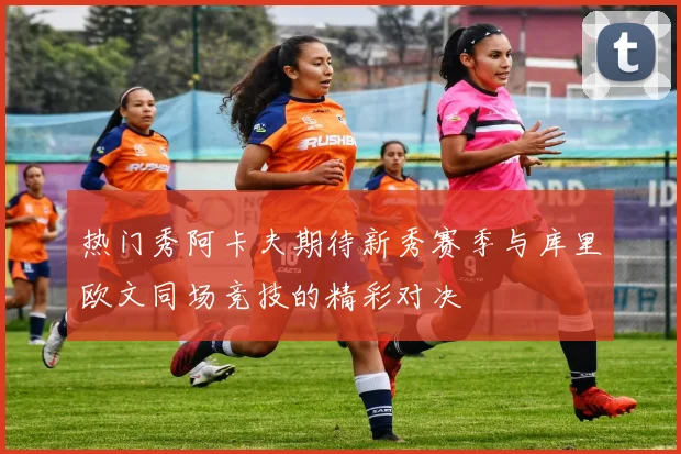 热门秀阿卡夫期待新秀赛季与库里欧文同场竞技的精彩对决