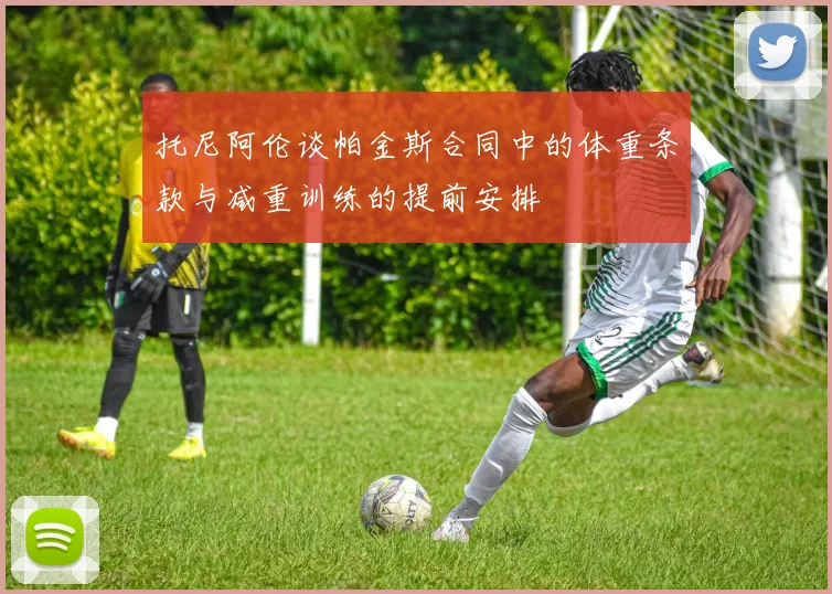 托尼阿伦谈帕金斯合同中的体重条款与减重训练的提前安排