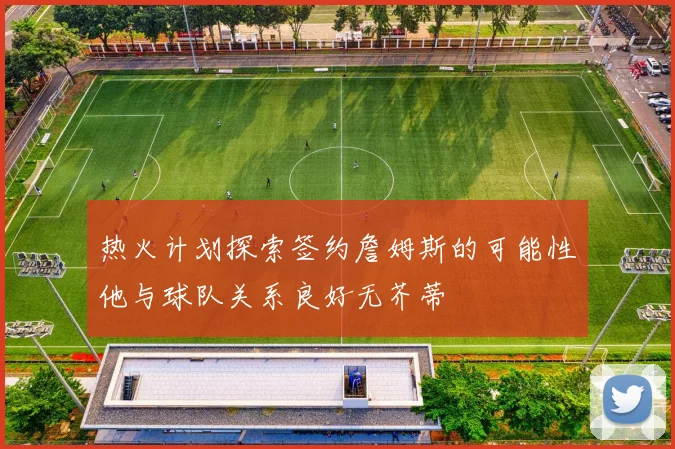 热火计划探索签约詹姆斯的可能性他与球队关系良好无芥蒂