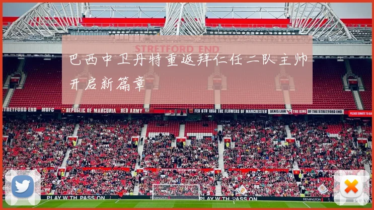 巴西中卫丹特重返拜仁任二队主帅开启新篇章