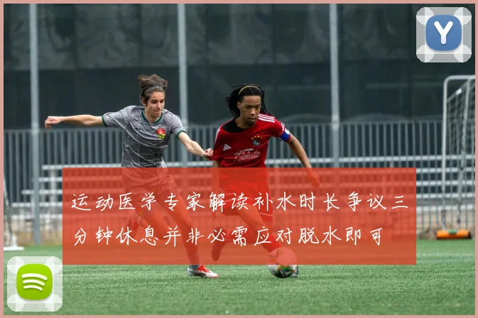 运动医学专家解读补水时长争议三分钟休息并非必需应对脱水即可