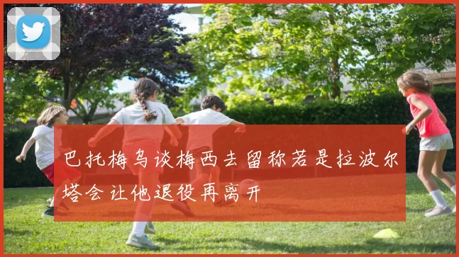 巴托梅乌谈梅西去留称若是拉波尔塔会让他退役再离开
