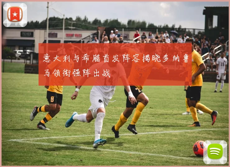 意大利与希腊首发阵容揭晓多纳鲁马领衔强阵出战