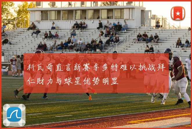 科瓦奇直言新赛季多特难以挑战拜仁财力与球星优势明显