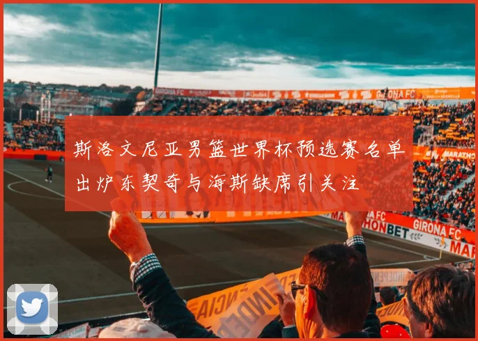 斯洛文尼亚男篮世界杯预选赛名单出炉东契奇与海斯缺席引关注