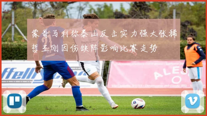 蒙哥马利称泰山反击实力强大张稀哲王刚因伤缺阵影响比赛走势