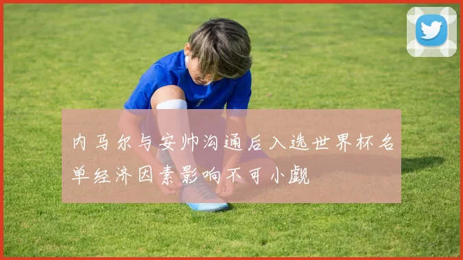 内马尔与安帅沟通后入选世界杯名单经济因素影响不可小觑