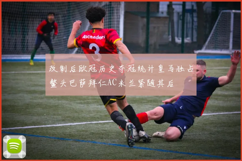 改制后欧冠历史夺冠统计皇马独占鳌头巴萨拜仁AC米兰紧随其后