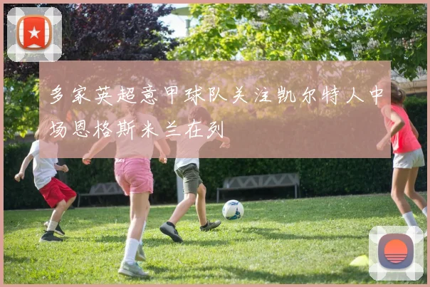 多家英超意甲球队关注凯尔特人中场恩格斯米兰在列